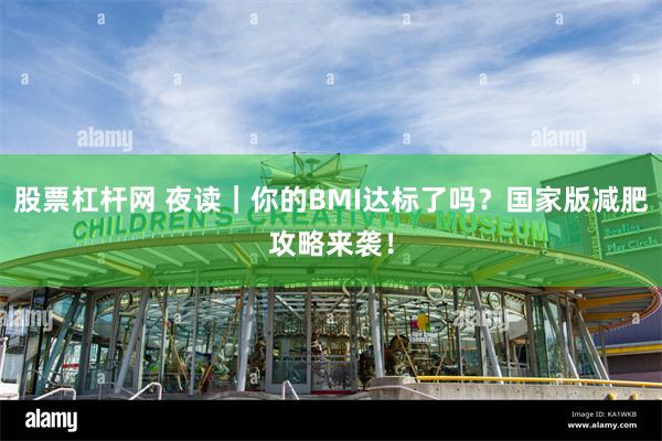股票杠杆网 夜读|你的BMI达标了吗?国家版减肥攻略来袭!