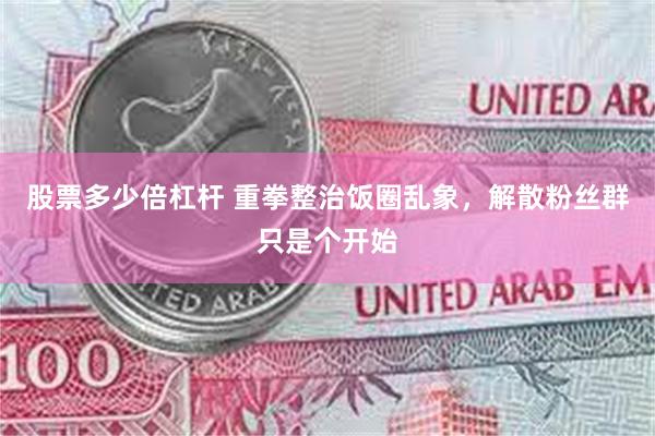 股票多少倍杠杆 重拳整治饭圈乱象，解散粉丝群只是个开始