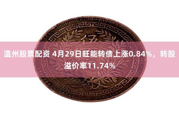 温州股票配资 4月29日旺能转债上涨0.84%,转股溢价率11.74%