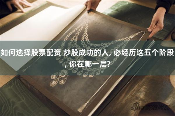 如何选择股票配资 炒股成功的人, 必经历这五个阶段, 你在哪一层?