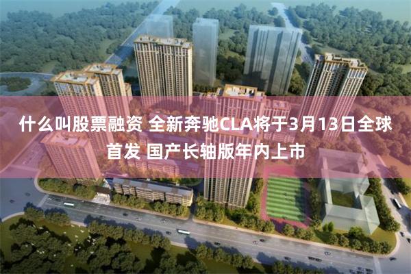 什么叫股票融资 全新奔驰CLA将于3月13日全球首发 国产长轴版年内上市