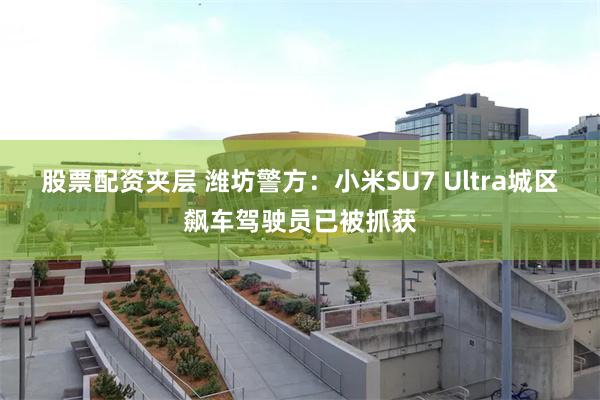 股票配资夹层 潍坊警方:小米SU7 Ultra城区飙车驾驶员已被抓获