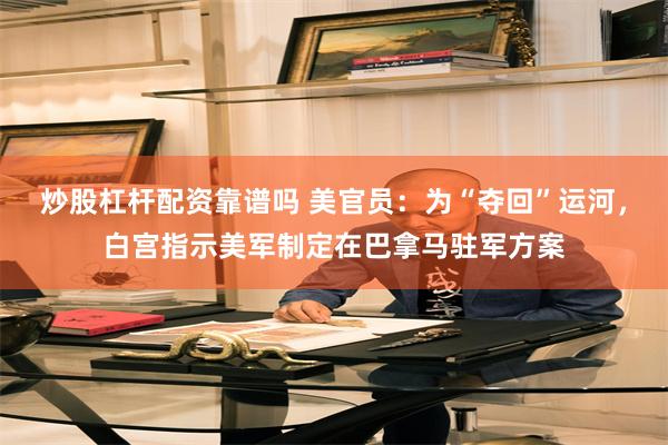 炒股杠杆配资靠谱吗 美官员：为“夺回”运河，白宫指示美军制定在巴拿马驻军方案