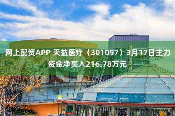网上配资APP 天益医疗(301097)3月17日主力资金净买入216.78万元