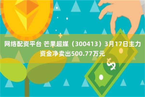 网络配资平台 芒果超媒(300413)3月17日主力资金净卖出500.77万元