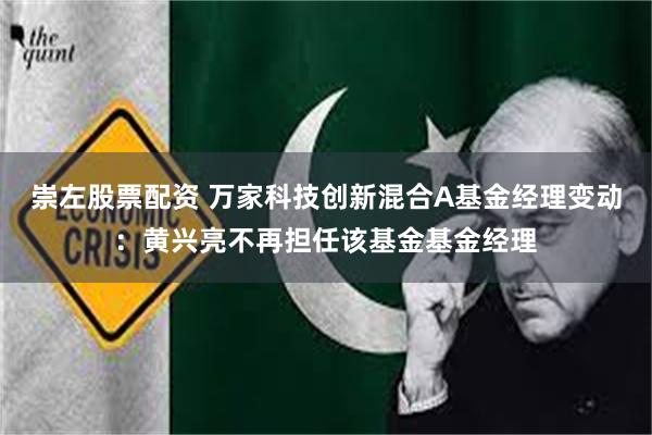 崇左股票配资 万家科技创新混合A基金经理变动:黄兴亮不再担任该基金基金经理