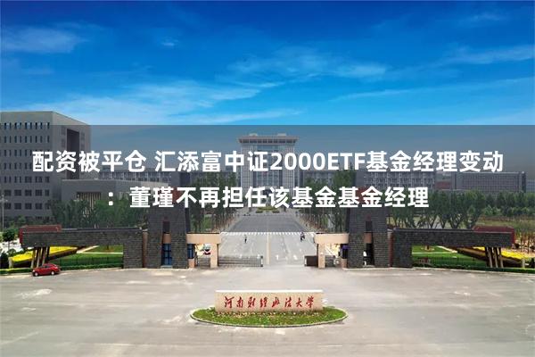 配资被平仓 汇添富中证2000ETF基金经理变动:董瑾不再担任该基金基金经理
