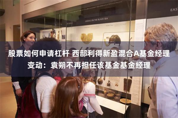 股票如何申请杠杆 西部利得新盈混合A基金经理变动：袁朔不再担任该基金基金经理