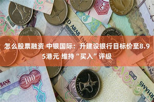 怎么股票融资 中银国际:升建设银行目标价至8.95港元 维持“买入”评级