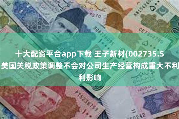 十大配资平台app下载 王子新材(002735.SZ):美国关税政策调整不会对公司生产经营构成重大不利影响