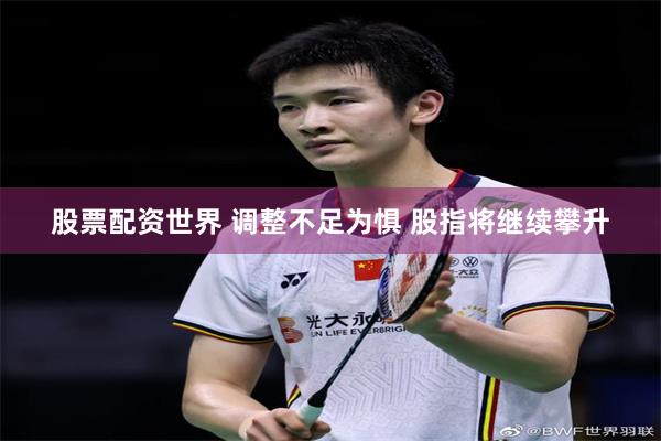 股票配资世界 调整不足为惧 股指将继续攀升