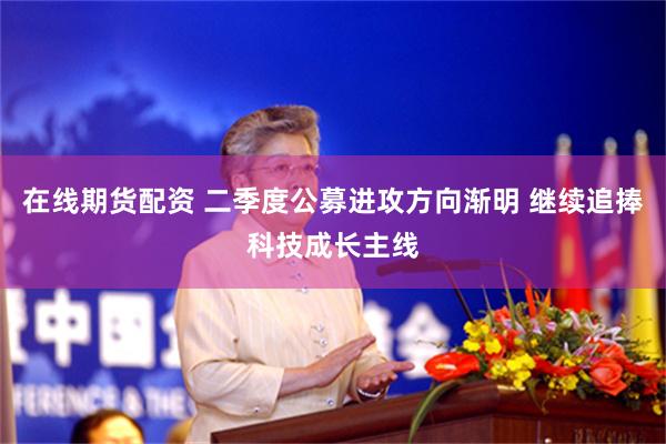 在线期货配资 二季度公募进攻方向渐明 继续追捧科技成长主线