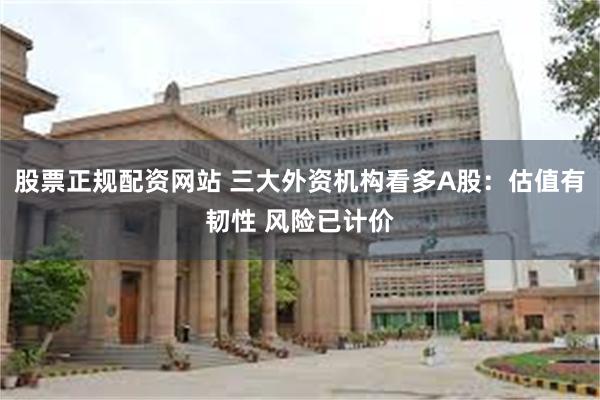 股票正规配资网站 三大外资机构看多A股:估值有韧性 风险已计价
