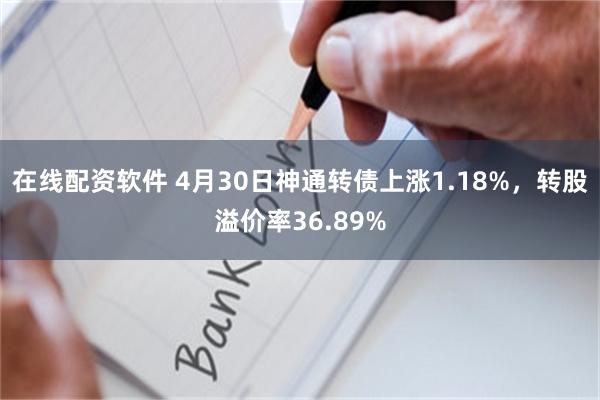 在线配资软件 4月30日神通转债上涨1.18%,转股溢价率36.89%