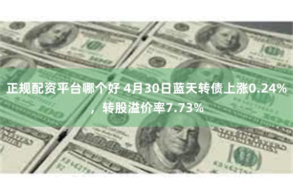 正规配资平台哪个好 4月30日蓝天转债上涨0.24%,转股溢价率7.73%