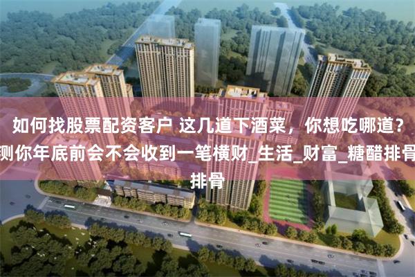 如何找股票配资客户 这几道下酒菜,你想吃哪道?测你年底前会不会收到一笔横财_生活_财富_糖醋排骨