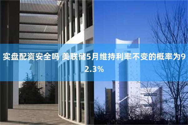 实盘配资安全吗 美联储5月维持利率不变的概率为92.3%