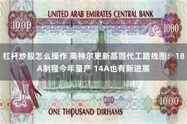 杠杆炒股怎么操作 英特尔更新晶圆代工路线图:18A制程今年量产 14A也有新进展