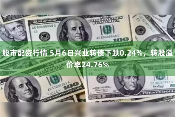 股市配资行情 5月6日兴业转债下跌0.24%,转股溢价率24.76%