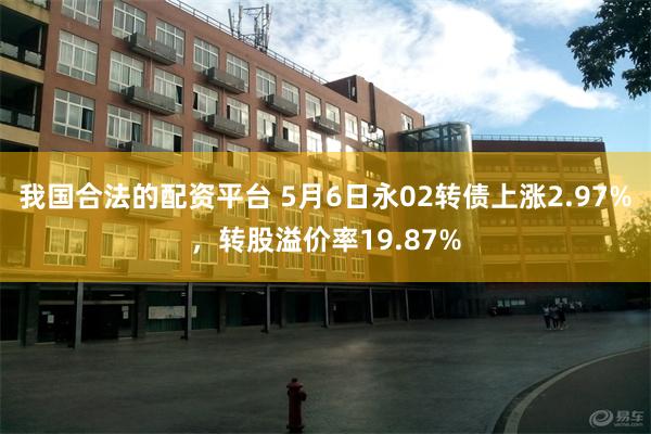我国合法的配资平台 5月6日永02转债上涨2.97%,转股溢价率19.87%