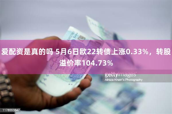 爱配资是真的吗 5月6日欧22转债上涨0.33%,转股溢价率104.73%