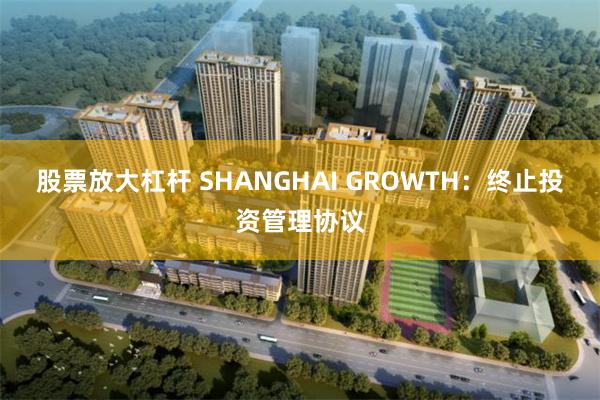 股票放大杠杆 SHANGHAI GROWTH：终止投资管理协议
