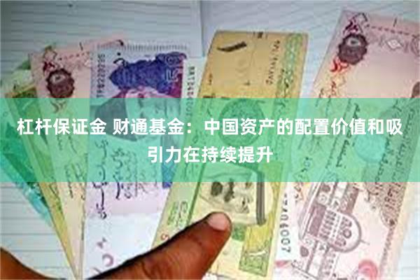 杠杆保证金 财通基金:中国资产的配置价值和吸引力在持续提升