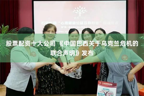 股票配资十大公司 《中国巴西关于乌克兰危机的联合声明》发布