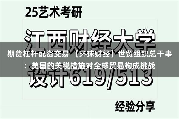 期货杠杆配资交易 【环球财经】世贸组织总干事:美国的关税措施对全球贸易构成挑战