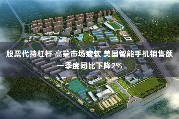 股票代持杠杆 高端市场疲软 美国智能手机销售额一季度同比下降2%