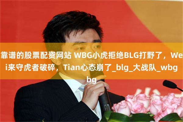 靠谱的股票配资网站 WBG小虎拒绝BLG打野了,Wei来守虎者破碎,Tian心态崩了_blg_大战队_wbg