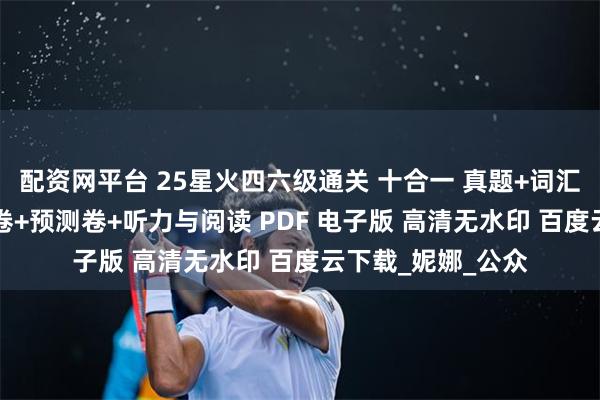 配资网平台 25星火四六级通关 十合一 真题+词汇+语法特训+刷题卷+预测卷+听力与阅读 PDF 电子版 高清无水印 百度云下载_妮娜_公众