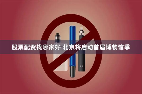 股票配资找哪家好 北京将启动首届博物馆季