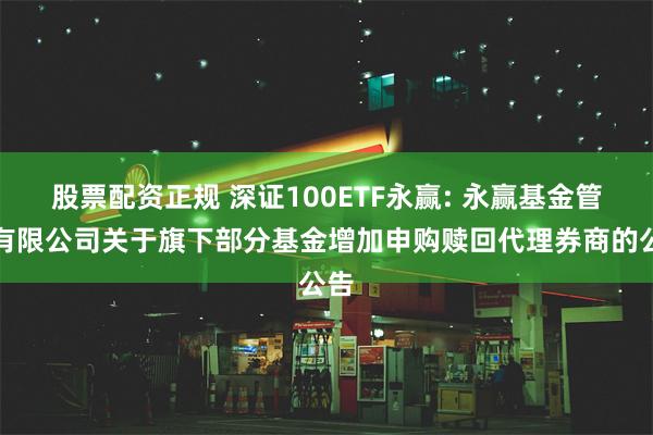 股票配资正规 深证100ETF永赢: 永赢基金管理有限公司关于旗下部分基金增加申购赎回代理券商的公告