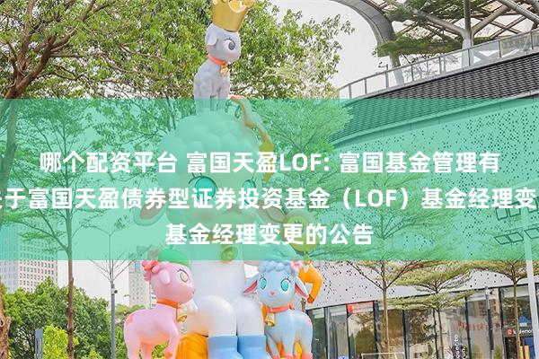 哪个配资平台 富国天盈LOF: 富国基金管理有限公司关于富国天盈债券型证券投资基金(LOF)基金经理变更的公告