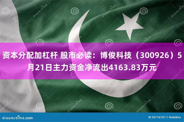 资本分配加杠杆 股市必读:博俊科技(300926)5月21日主力资金净流出4163.83万元