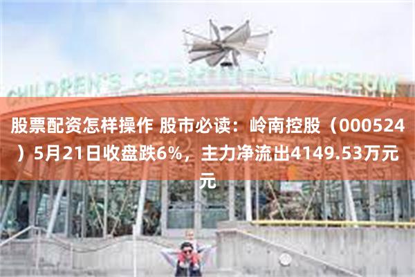 股票配资怎样操作 股市必读:岭南控股(000524)5月21日收盘跌6%,主力净流出4149.53万元