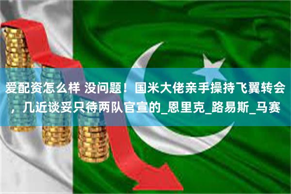 爱配资怎么样 没问题!国米大佬亲手操持飞翼转会,几近谈妥只待两队官宣的_恩里克_路易斯_马赛