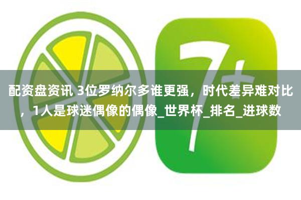 配资盘资讯 3位罗纳尔多谁更强，时代差异难对比，1人是球迷偶像的偶像_世界杯_排名_进球数