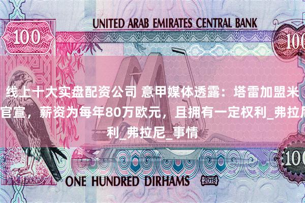 线上十大实盘配资公司 意甲媒体透露:塔雷加盟米兰即将官宣,薪资为每年80万欧元,且拥有一定权利_弗拉尼_事情