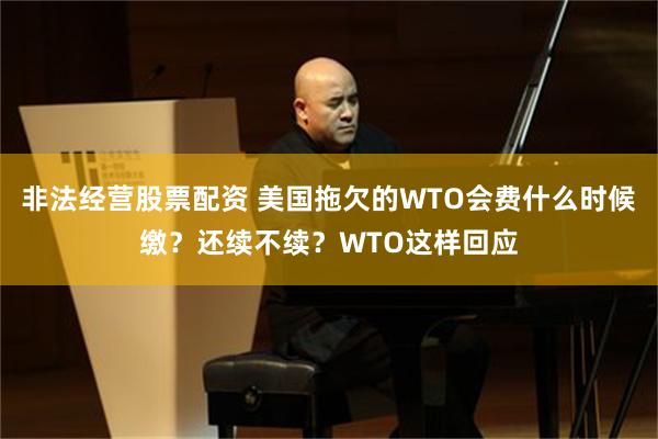 非法经营股票配资 美国拖欠的WTO会费什么时候缴?还续不续?WTO这样回应