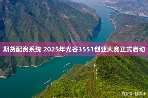 期货配资系统 2025年光谷3551创业大赛正式启动