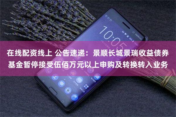 在线配资线上 公告速递:景顺长城景瑞收益债券基金暂停接受伍佰万元以上申购及转换转入业务