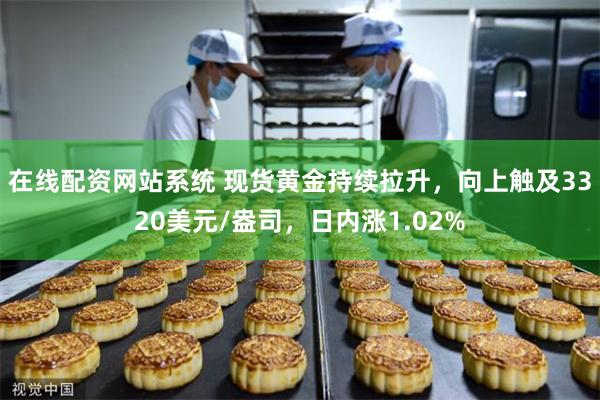 在线配资网站系统 现货黄金持续拉升，向上触及3320美元/盎司，日内涨1.02%