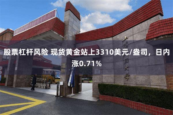 股票杠杆风险 现货黄金站上3310美元/盎司，日内涨0.71%