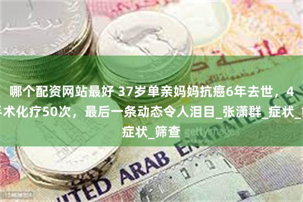 哪个配资网站最好 37岁单亲妈妈抗癌6年去世,4次手术化疗50次,最后一条动态令人泪目_张潇群_症状_筛查