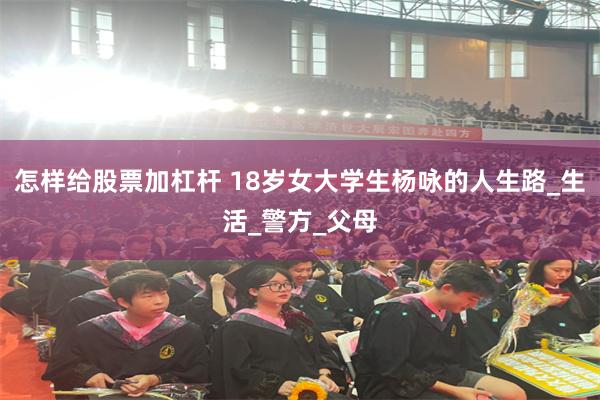 怎样给股票加杠杆 18岁女大学生杨咏的人生路_生活_警方_父母