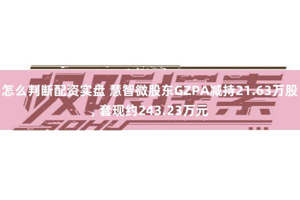 怎么判断配资实盘 慧智微股东GZPA减持21.63万股, 套现约243.23万元