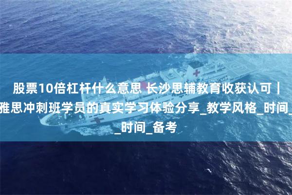 股票10倍杠杆什么意思 长沙思辅教育收获认可|优途雅思冲刺班学员的真实学习体验分享_教学风格_时间_备考