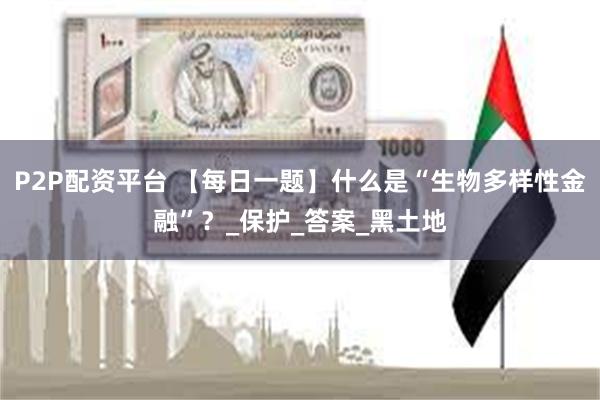 P2P配资平台 【每日一题】什么是“生物多样性金融”？_保护_答案_黑土地